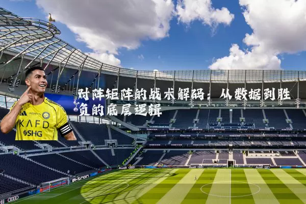 对阵矩阵的战术解码:从数据到胜负的底层逻辑