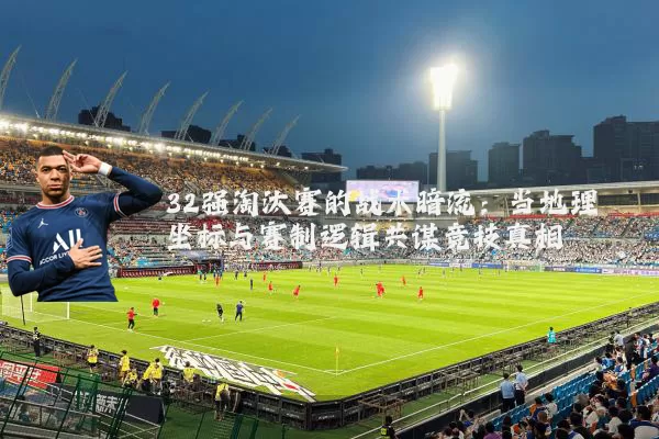 32强淘汰赛的战术暗流:当地理坐标与赛制逻辑共谋竞技真相