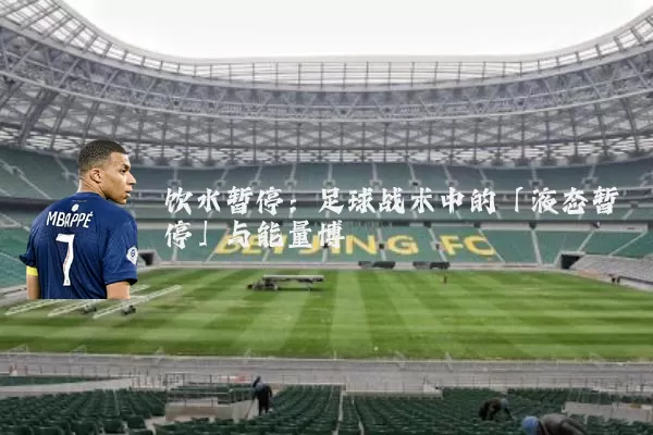 饮水暂停：足球战术中的「液态暂停」与能量博弈