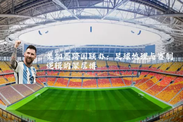 美加墨跨国联办：足球地理与赛制逻辑的深层博弈