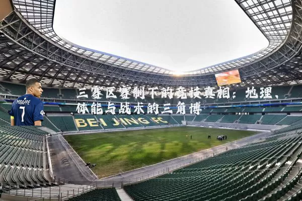 三赛区赛制下的竞技真相:地理、体能与战术的三角博弈