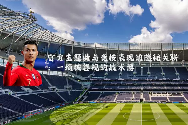 官方主题曲与竞技表现的隐秘关联:一场被忽视的战术博弈