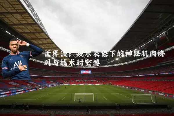 世界波:技术表象下的神经肌肉协同与战术时空博弈