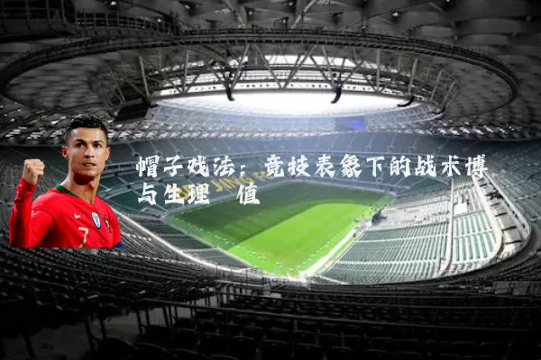 帽子戏法：竞技表象下的战术博弈与生理阈值