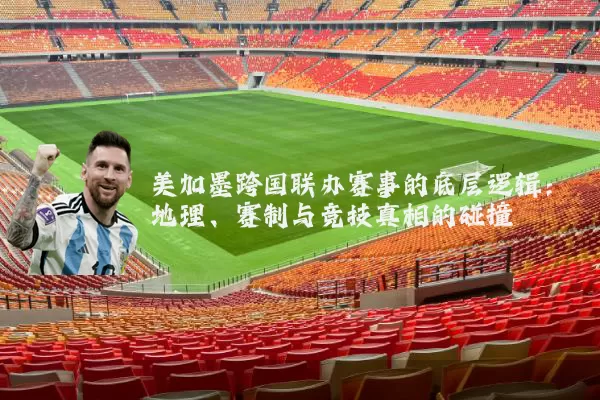 美加墨跨国联办赛事的底层逻辑：地理、赛制与竞技真相的碰撞