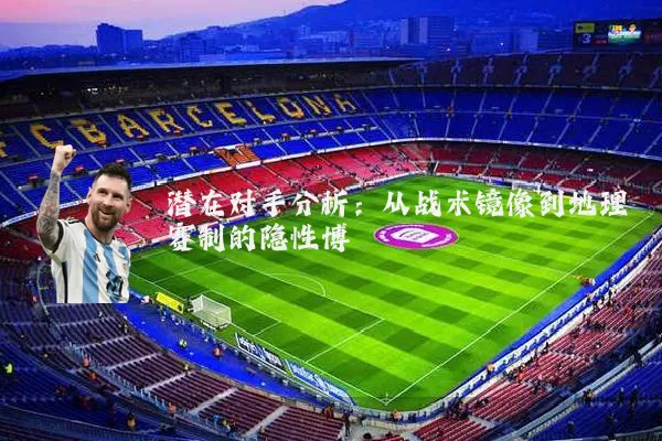 潜在对手分析：从战术镜像到地理赛制的隐性博弈
