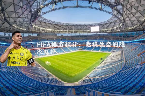 FIFA排名积分：竞技生态的隐形杠杆